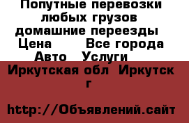 Попутные перевозки любых грузов, домашние переезды › Цена ­ 7 - Все города Авто » Услуги   . Иркутская обл.,Иркутск г.